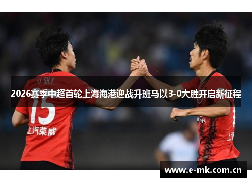 2026赛季中超首轮上海海港迎战升班马以3-0大胜开启新征程