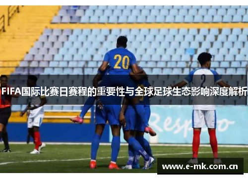 FIFA国际比赛日赛程的重要性与全球足球生态影响深度解析