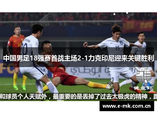 中国男足18强赛首战主场2-1力克印尼迎来关键胜利 中国男足18强赛首战主场2-1力克印尼迎来关键胜利
