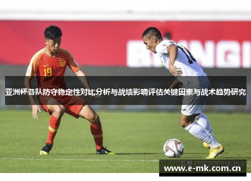 亚洲杯各队防守稳定性对比分析与战绩影响评估关键因素与战术趋势研究 亚洲杯各队防守稳定性对比分析与战绩影响评估关键因素与战术趋势研究