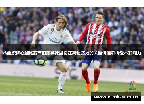 从组织核心到比赛节拍器莫德里奇在英超赛场的关键价值解析战术影响力