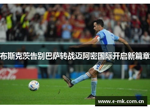 布斯克茨告别巴萨转战迈阿密国际开启新篇章