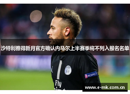 沙特利雅得新月官方确认内马尔上半赛季将不列入报名名单 沙特利雅得新月官方确认内马尔上半赛季将不列入报名名单