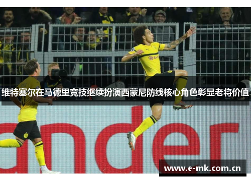 维特塞尔在马德里竞技继续扮演西蒙尼防线核心角色彰显老将价值