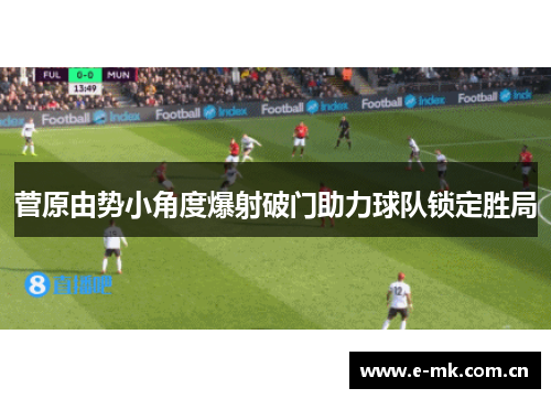 菅原由势小角度爆射破门助力球队锁定胜局 菅原由势小角度爆射破门助力球队锁定胜局